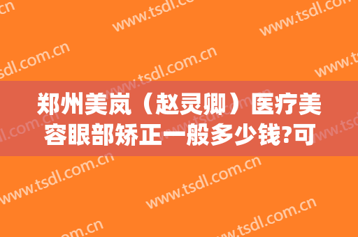 郑州美岚（赵灵卿）医疗美容眼部矫正一般多少钱?可靠吗?(郑州美岚整形怎么样)