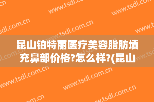 昆山铂特丽医疗美容脂肪填充鼻部价格?怎么样?(昆山铂特丽整形怎么样)