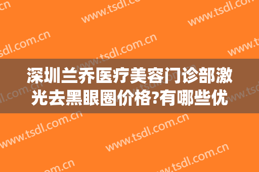 深圳兰乔医疗美容门诊部激光去黑眼圈价格?有哪些优势?(深圳兰乔医疗美容怎么样)