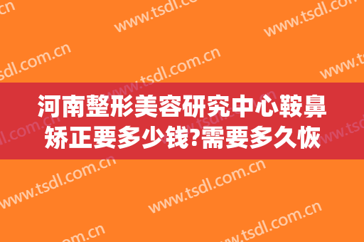 河南整形美容研究中心鞍鼻矫正要多少钱?需要多久恢复?(河南鼻部整形医院)