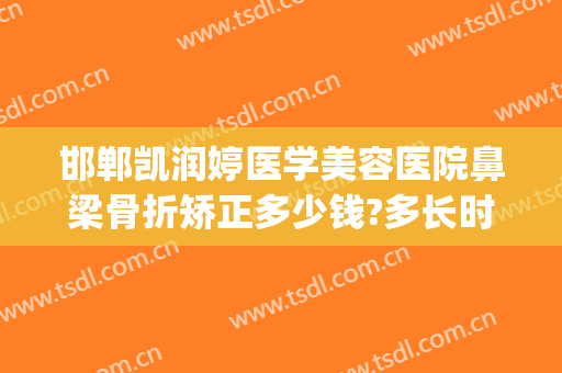 邯郸凯润婷医学美容医院鼻梁骨折矫正多少钱?多长时间恢复?(邯郸凯润婷整形美容医院)