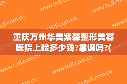 重庆万州华美紫馨整形美容医院上睑多少钱?靠谱吗?(万州华美整形美容医院怎么样)