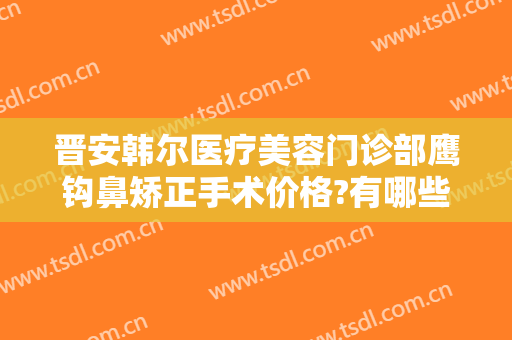 晋安韩尔医疗美容门诊部鹰钩鼻矫正手术价格?有哪些优势?
