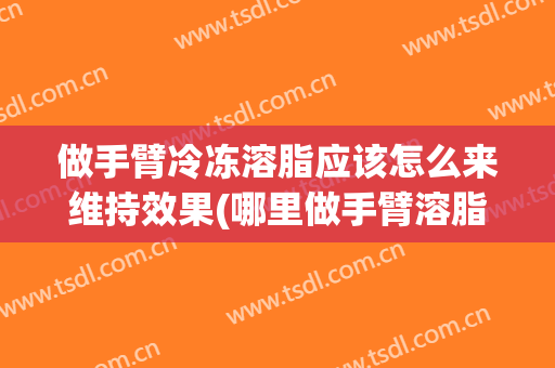 做手臂冷冻溶脂应该怎么来维持效果(哪里做手臂溶脂好)