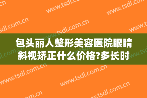 包头丽人整形美容医院眼睛斜视矫正什么价格?多长时间恢复?(包头视力矫正哪家好)