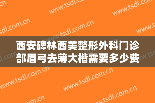 西安碑林西美整形外科门诊部眉弓去薄大楷需要多少费用?可靠吗?