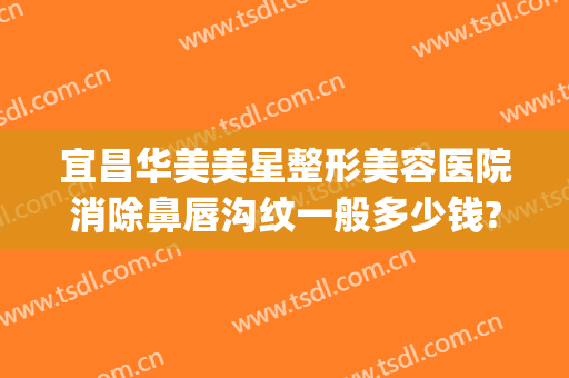 宜昌华美美星整形美容医院消除鼻唇沟纹一般多少钱?好不好?(宜昌整形美容费用)