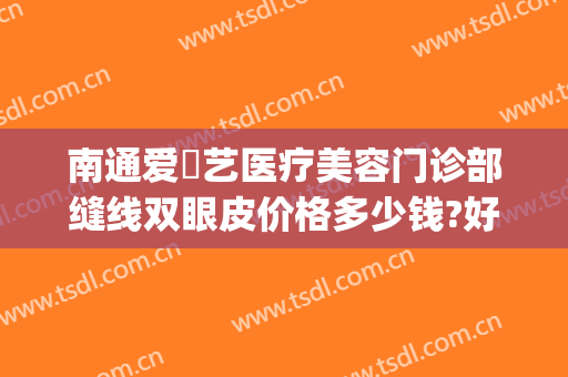 南通爱婍艺医疗美容门诊部缝线双眼皮价格多少钱?好不好?(南通爱婍艺医疗美容地址)