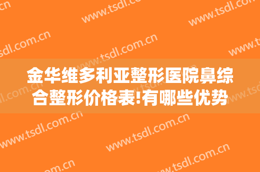 金华维多利亚整形医院鼻综合整形价格表!有哪些优势?(金华正规整形医院哪几家)