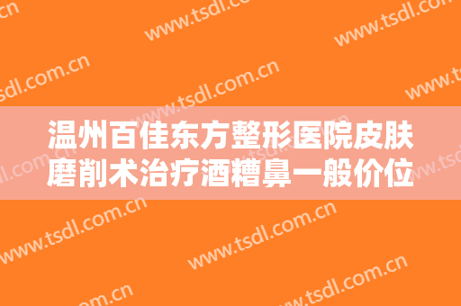 温州百佳东方整形医院皮肤磨削术治疗酒糟鼻一般价位是多少费用?可靠吗?