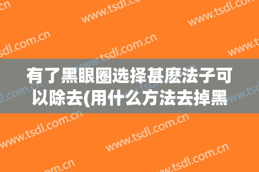 有了黑眼圈选择甚麽法子可以除去(用什么方法去掉黑眼圈效果真实)