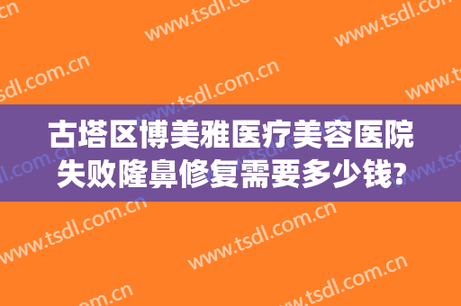 古塔区博美雅医疗美容医院失败隆鼻修复需要多少钱?怎么样?(博雅整形美容医院)