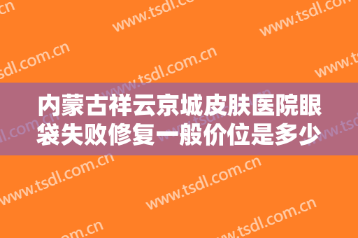 内蒙古祥云京城皮肤医院眼袋失败修复一般价位是多少?怎么样?