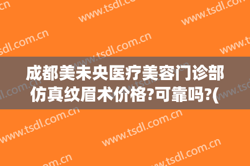 成都美未央医疗美容门诊部仿真纹眉术价格?可靠吗?(西安画眉医疗美容)