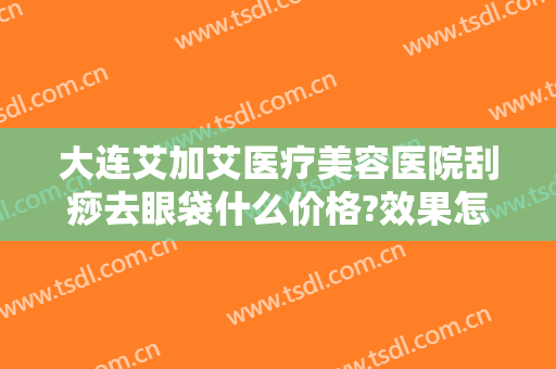 大连艾加艾医疗美容医院刮痧去眼袋什么价格?效果怎么样?