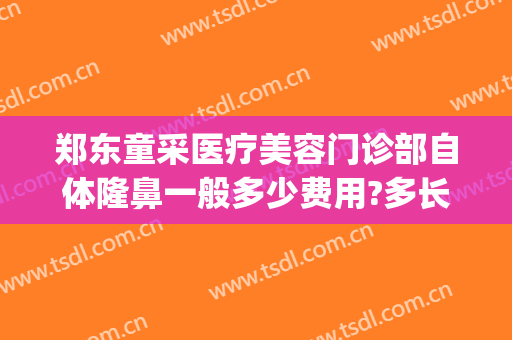 郑东童采医疗美容门诊部自体隆鼻一般多少费用?多长时间恢复?(郑州童颜医疗美容整形医院)