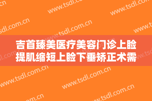 吉首臻美医疗美容门诊上睑提肌缩短上睑下垂矫正术需要多少费用?效果怎么样?