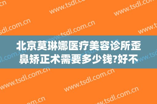 北京莫琳娜医疗美容诊所歪鼻矫正术需要多少钱?好不好?(莫琳娜医疗美容医院北京)