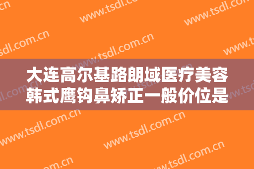 大连高尔基路朗域医疗美容韩式鹰钩鼻矫正一般价位是多少钱?可靠吗?