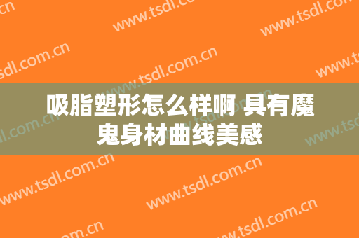 吸脂塑形怎么样啊 具有魔鬼身材曲线美感