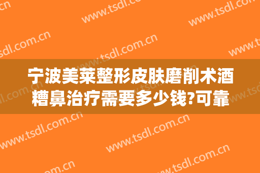 宁波美莱整形皮肤磨削术酒糟鼻治疗需要多少钱?可靠吗?(酒糟鼻磨削术照片)