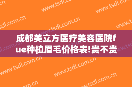 成都美立方医疗美容医院fue种植眉毛价格表!贵不贵?(成都植眉最好的医院)