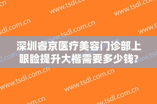 深圳睿京医疗美容门诊部上眼睑提升大楷需要多少钱?需要多久恢复?