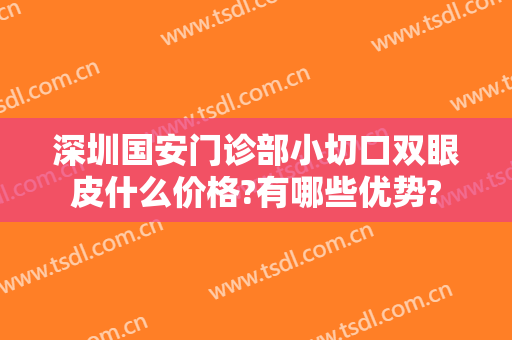 深圳国安门诊部小切口双眼皮什么价格?有哪些优势?