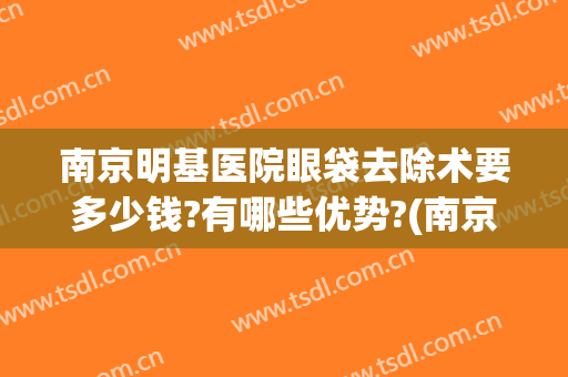 南京明基医院眼袋去除术要多少钱?有哪些优势?(南京最正规的治眼袋医院)