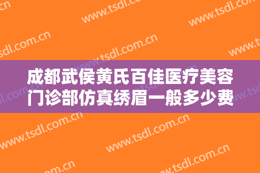 成都武侯黄氏百佳医疗美容门诊部仿真绣眉一般多少费用?需要多久恢复?