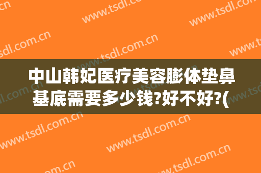 中山韩妃医疗美容膨体垫鼻基底需要多少钱?好不好?(中山韩妃整形医院)