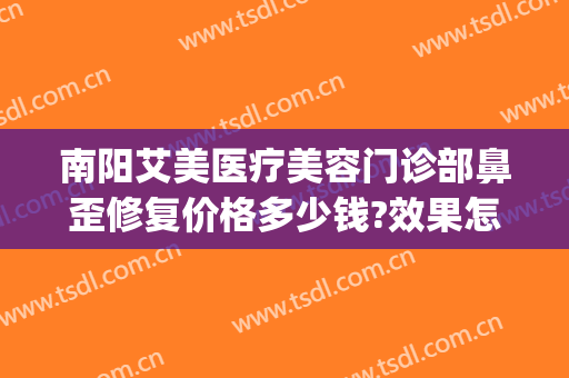 南阳艾美医疗美容门诊部鼻歪修复价格多少钱?效果怎么样?(南阳市艾美医疗美容医院咋样)