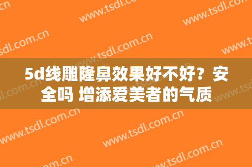 5d线雕隆鼻效果好不好？安全吗 增添爱美者的气质
