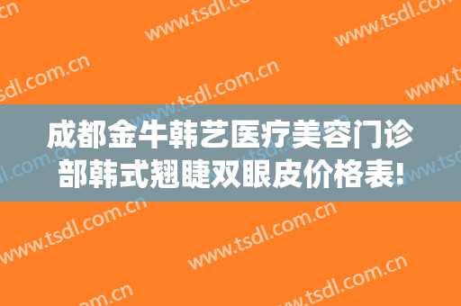 成都金牛韩艺医疗美容门诊部韩式翘睫双眼皮价格表!靠谱吗?(成都韩式隆鼻整形)