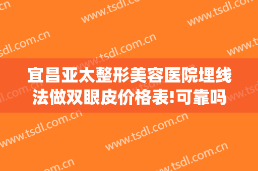宜昌亚太整形美容医院埋线法做双眼皮价格表!可靠吗?(亚韩埋线双眼皮多少钱)