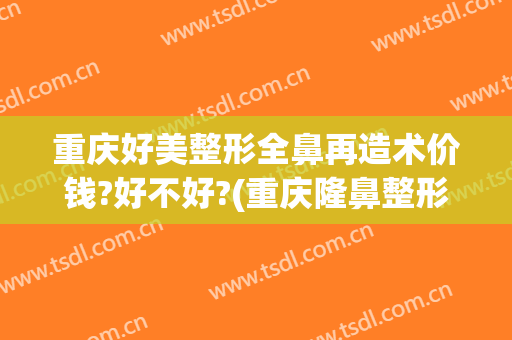 重庆好美整形全鼻再造术价钱?好不好?(重庆隆鼻整形手术)