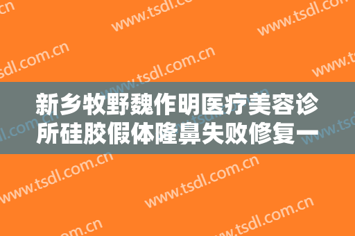 新乡牧野魏作明医疗美容诊所硅胶假体隆鼻失败修复一般价位是多少钱?怎么样?