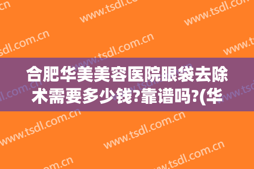 合肥华美美容医院眼袋去除术需要多少钱?靠谱吗?(华美去眼袋手术)