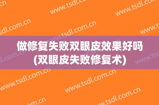 做修复失败双眼皮效果好吗(双眼皮失败修复术)