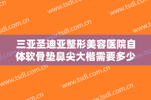 三亚圣迪亚整形美容医院自体软骨垫鼻尖大楷需要多少钱?多长时间恢复?