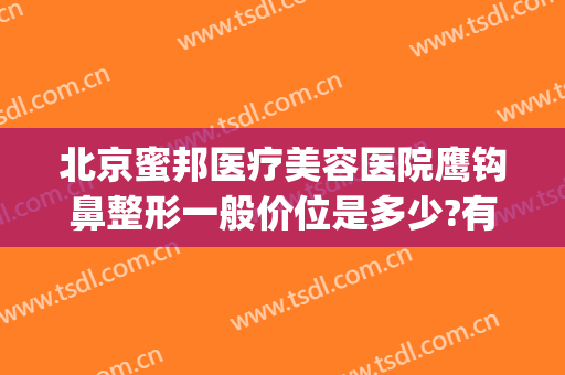 北京蜜邦医疗美容医院鹰钩鼻整形一般价位是多少?有哪些优势?(鹰钩鼻整形费用)