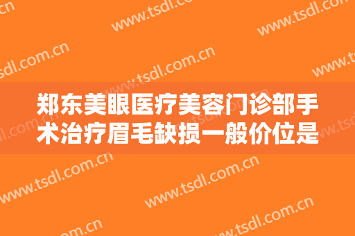 郑东美眼医疗美容门诊部手术治疗眉毛缺损一般价位是多少费用?效果怎么样?