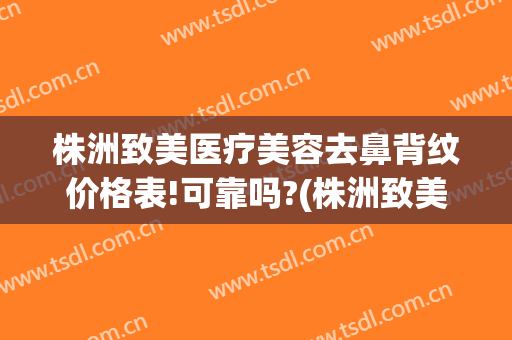 株洲致美医疗美容去鼻背纹价格表!可靠吗?(株洲致美医疗美容去鼻背纹价格表!可靠吗多少)