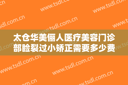 太仓华美俪人医疗美容门诊部睑裂过小矫正需要多少费用?多长时间恢复?