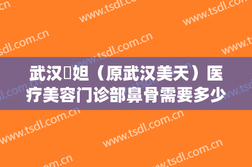 武汉媄妲（原武汉美天）医疗美容门诊部鼻骨需要多少钱?效果怎么样?(武汉媄妲医疗美容医院正规吗?)