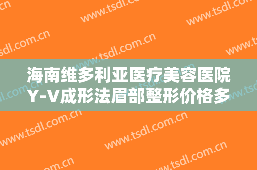 海南维多利亚医疗美容医院Y-V成形法眉部整形价格多少钱?有哪些优势?