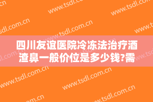 四川友谊医院冷冻法治疗酒渣鼻一般价位是多少钱?需要多久恢复?