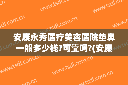 安康永秀医疗美容医院垫鼻一般多少钱?可靠吗?(安康永秀医疗美容怎么样)