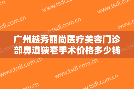 广州越秀丽尚医疗美容门诊部鼻道狭窄手术价格多少钱?需要多久恢复?