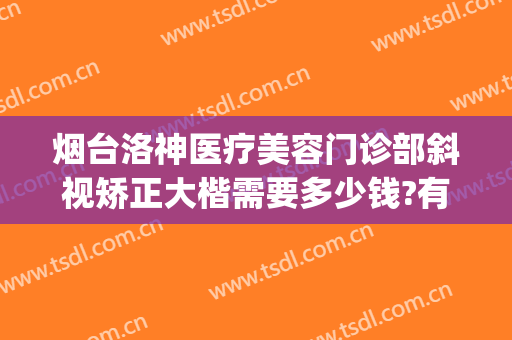 烟台洛神医疗美容门诊部斜视矫正大楷需要多少钱?有哪些优势?(烟台洛神医疗美容医院正规吗)